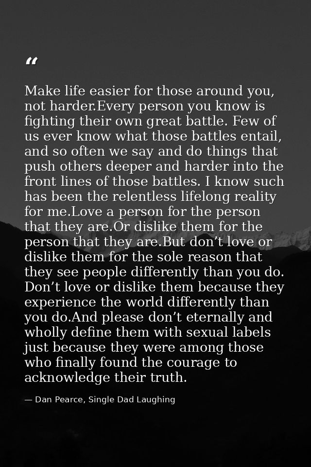 Make life easier for those around you, not harder.Every person you know is fighting their own great battle. Few of us ev — Dan Pearce, Single Dad Laughing