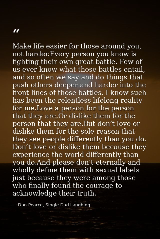 Make life easier for those around you, not harder.Every person you know is fighting their own great battle. Few of us ev — Dan Pearce, Single Dad Laughing