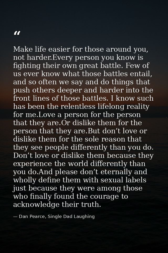 Make life easier for those around you, not harder.Every person you know is fighting their own great battle. Few of us ev — Dan Pearce, Single Dad Laughing