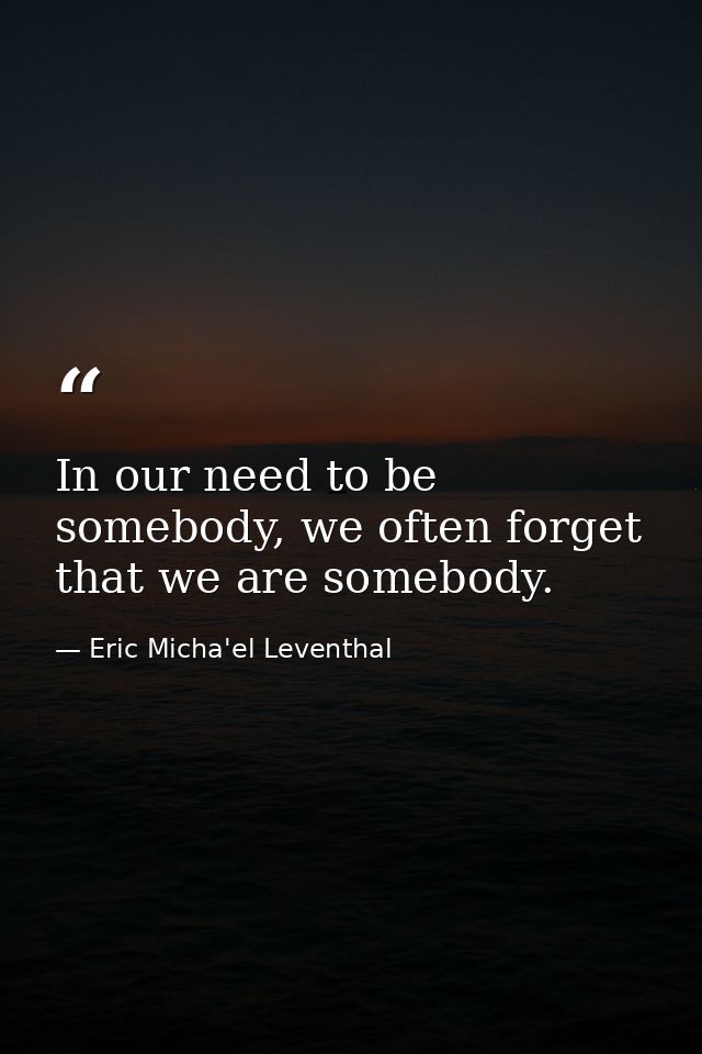 In our need to be somebody, we often forget that we are somebody. — Eric Micha'el Leventhal