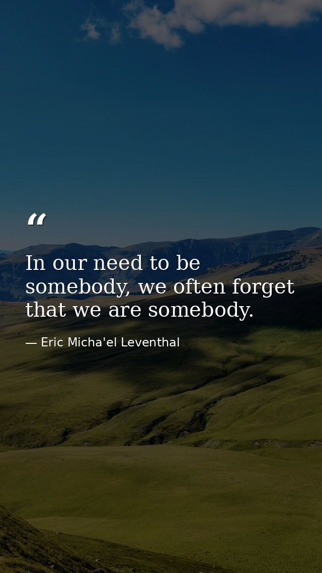 In our need to be somebody, we often forget that we are somebody. — Eric Micha'el Leventhal