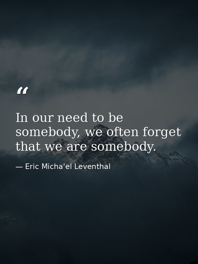 In our need to be somebody, we often forget that we are somebody. — Eric Micha'el Leventhal