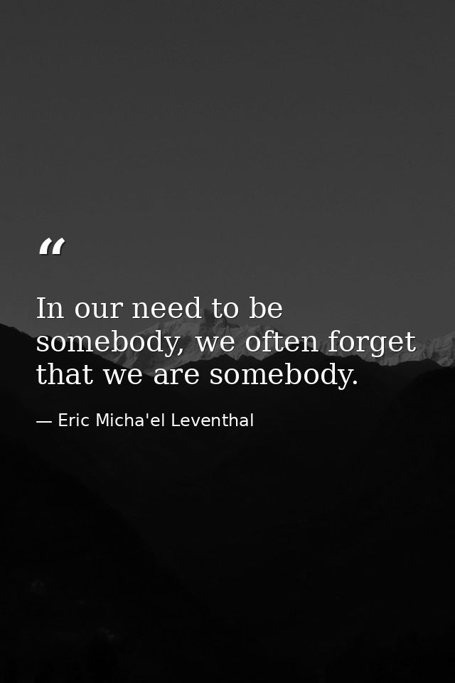 In our need to be somebody, we often forget that we are somebody. — Eric Micha'el Leventhal