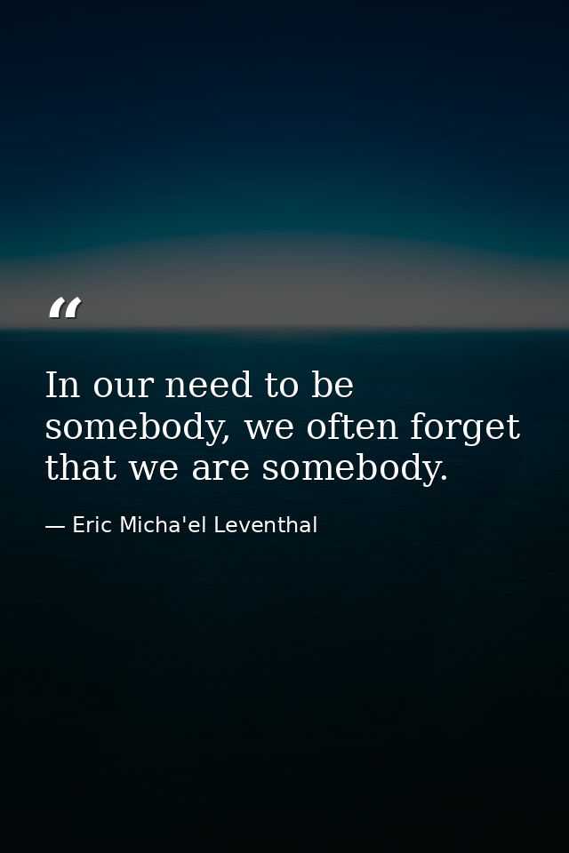 In our need to be somebody, we often forget that we are somebody. — Eric Micha'el Leventhal