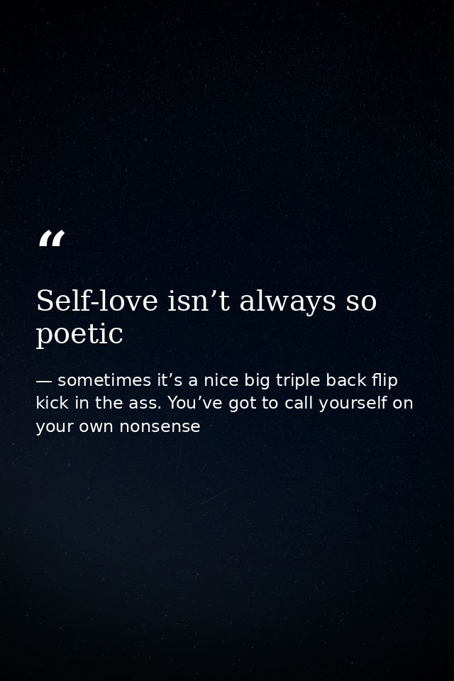 Self-love isn’t always so poetic — sometimes it’s a nice big triple back flip kick in the ass. You’ve got to call yourself on your own nonsense