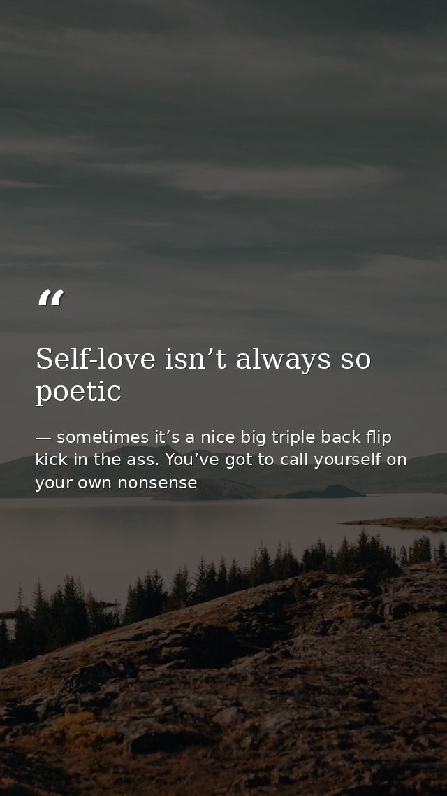 Self-love isn’t always so poetic — sometimes it’s a nice big triple back flip kick in the ass. You’ve got to call yourself on your own nonsense
