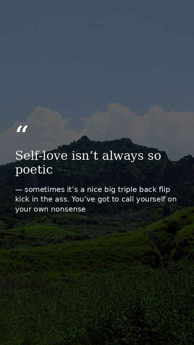 Self-love isn’t always so poetic — sometimes it’s a nice big triple back flip kick in the ass. You’ve got to call yourself on your own nonsense