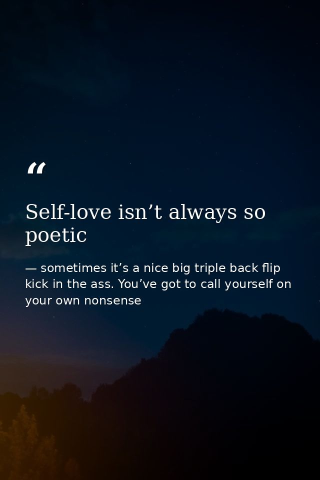 Self-love isn’t always so poetic — sometimes it’s a nice big triple back flip kick in the ass. You’ve got to call yourself on your own nonsense