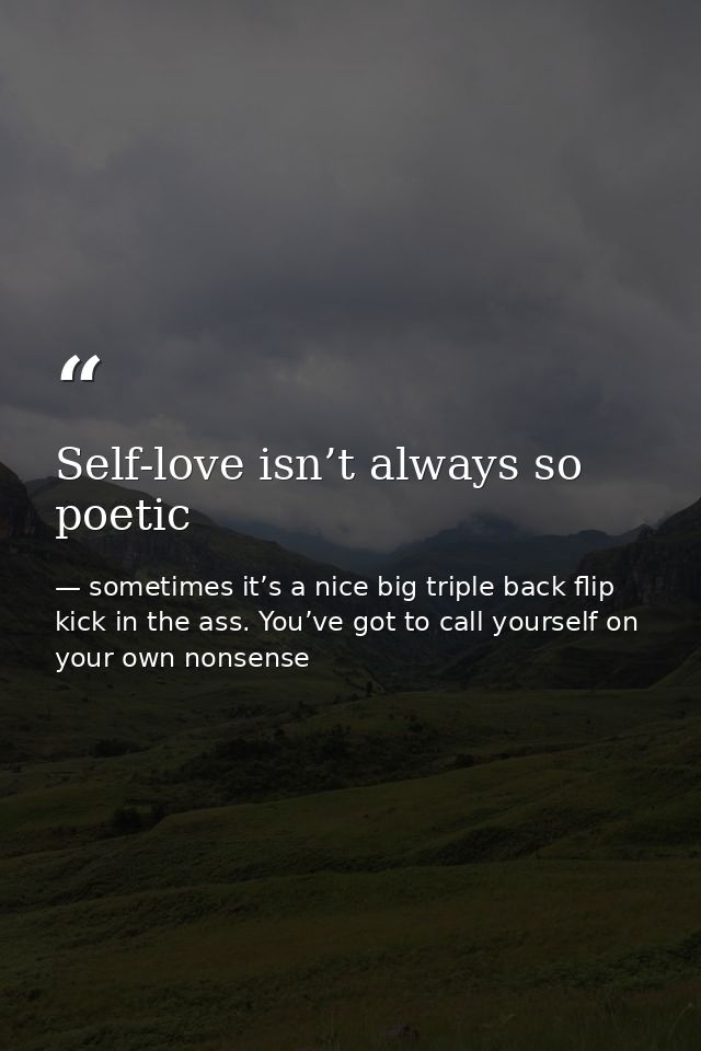 Self-love isn’t always so poetic — sometimes it’s a nice big triple back flip kick in the ass. You’ve got to call yourself on your own nonsense