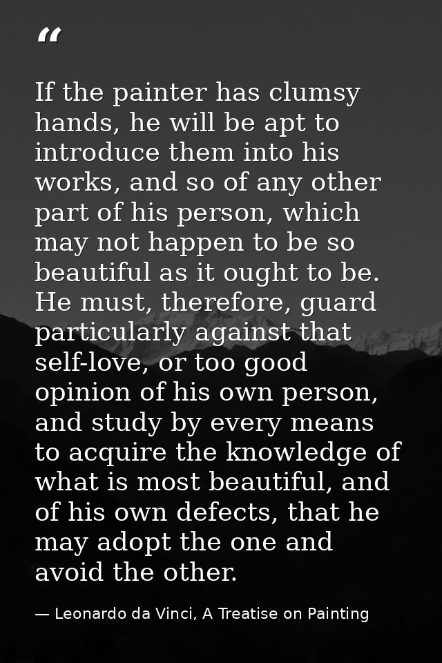 If the painter has clumsy hands, he will be apt to introduce them into his works, and so of any other part of his person — Leonardo da Vinci, A Treatise on Painting