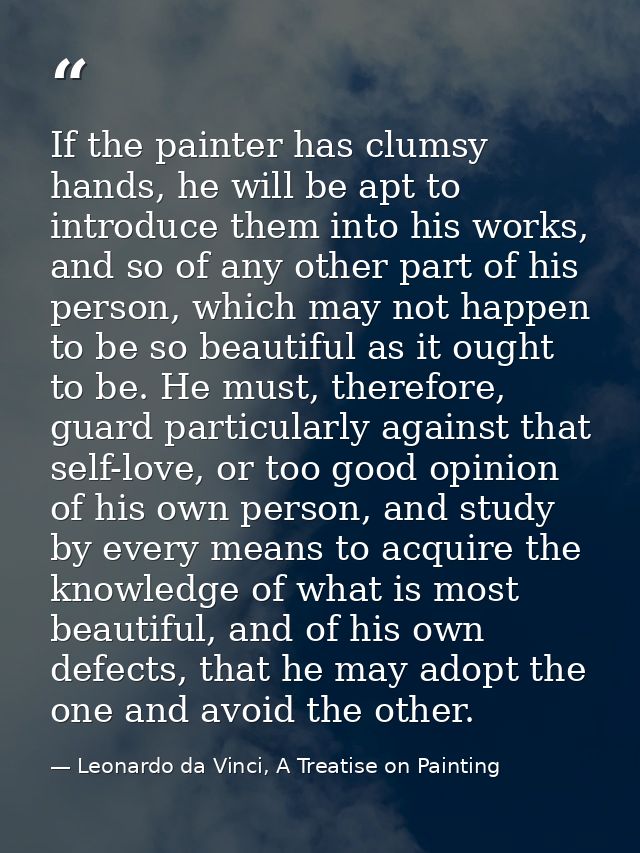 If the painter has clumsy hands, he will be apt to introduce them into his works, and so of any other part of his person — Leonardo da Vinci, A Treatise on Painting