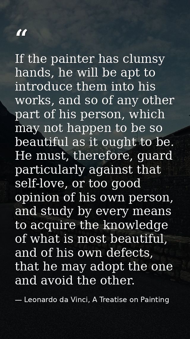 If the painter has clumsy hands, he will be apt to introduce them into his works, and so of any other part of his person — Leonardo da Vinci, A Treatise on Painting