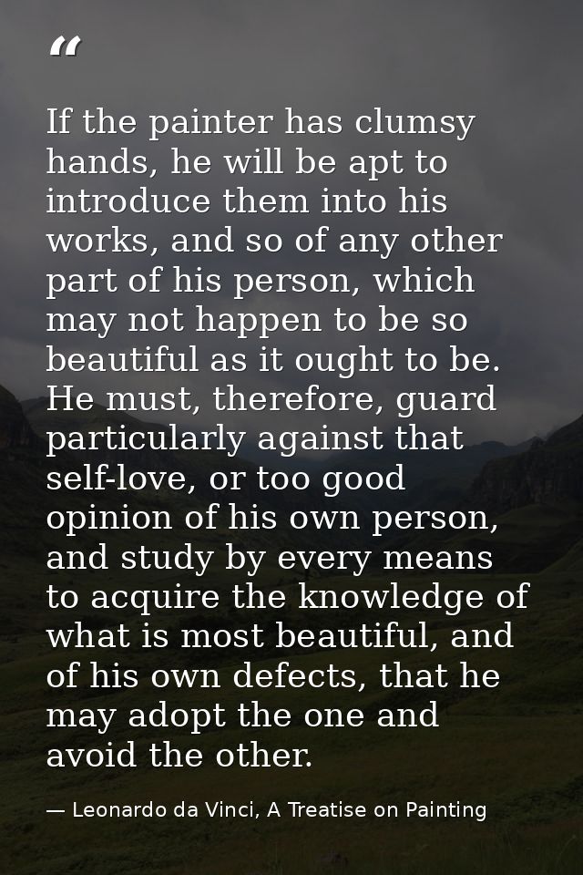 If the painter has clumsy hands, he will be apt to introduce them into his works, and so of any other part of his person — Leonardo da Vinci, A Treatise on Painting