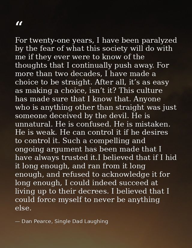 For twenty-one years, I have been paralyzed by the fear of what this society will do with me if they ever were to know o — Dan Pearce, Single Dad Laughing
