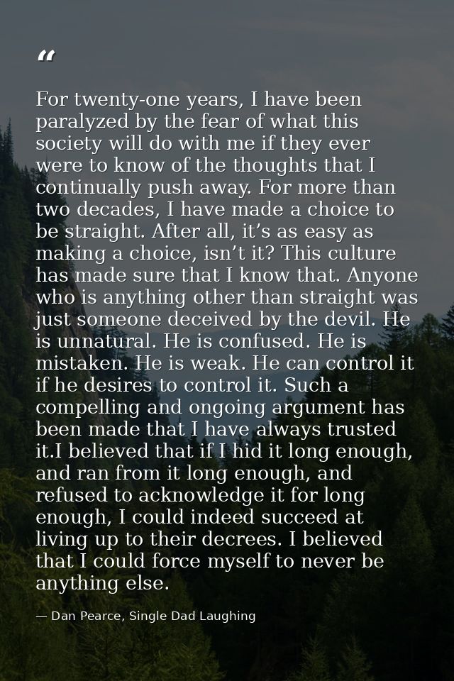 For twenty-one years, I have been paralyzed by the fear of what this society will do with me if they ever were to know o — Dan Pearce, Single Dad Laughing