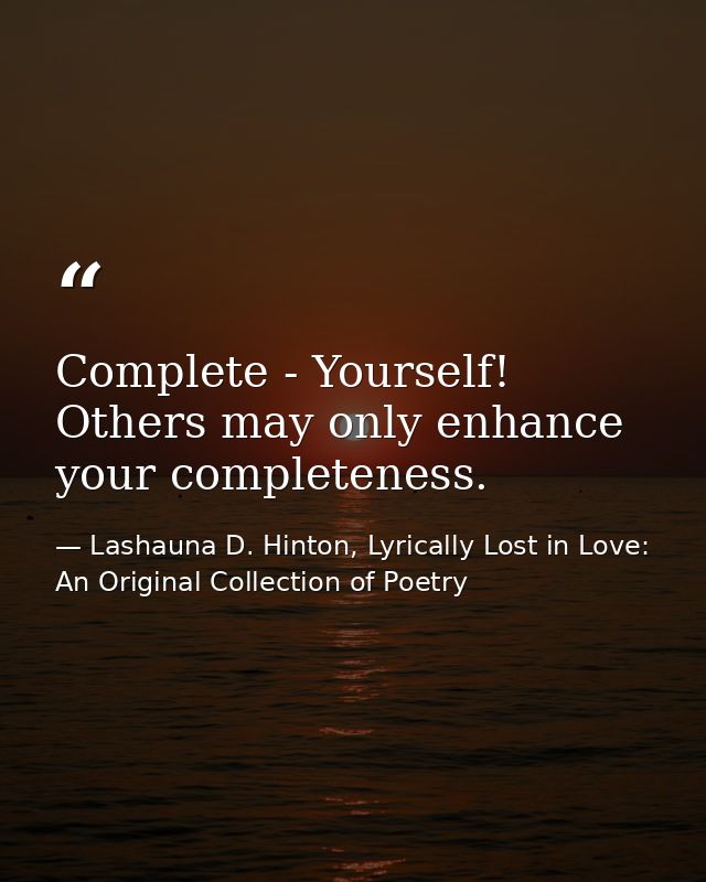 Complete - Yourself! Others may only enhance your completeness. — Lashauna D. Hinton, Lyrically Lost in Love: An Original Collection of Poetry