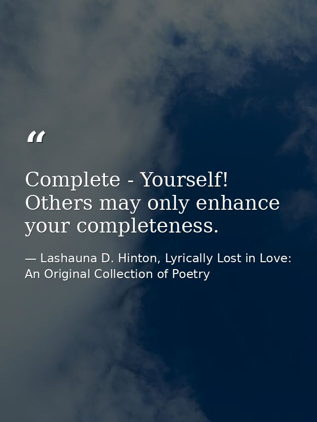 Complete - Yourself! Others may only enhance your completeness. — Lashauna D. Hinton, Lyrically Lost in Love: An Original Collection of Poetry