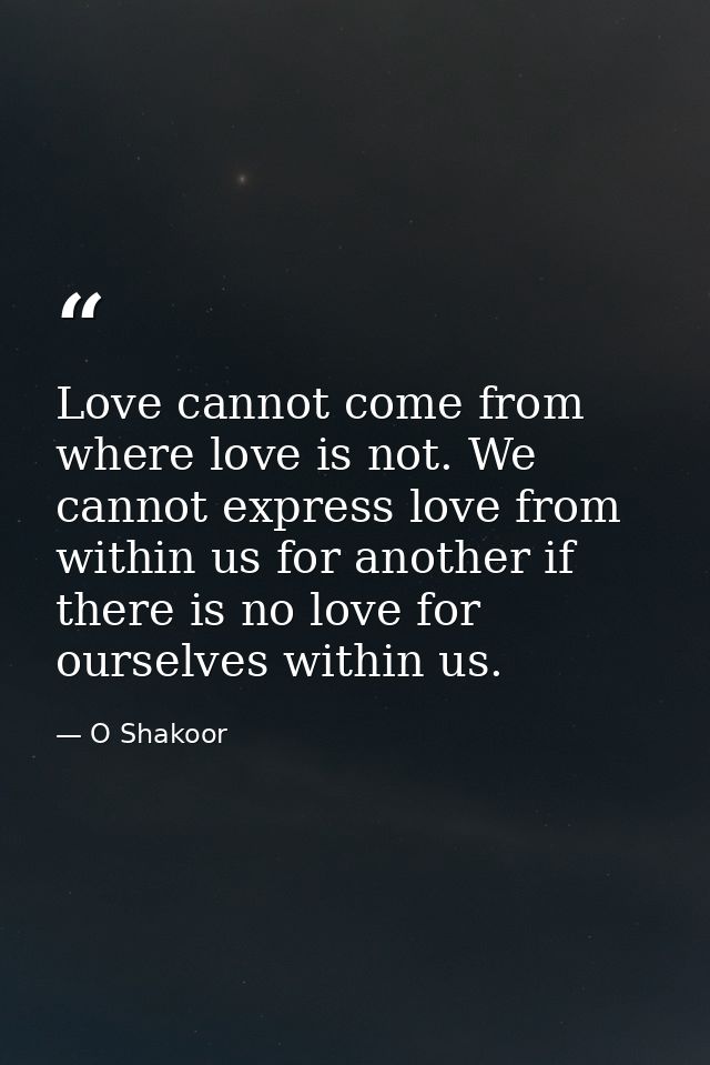 Love cannot come from where love is not. We cannot express love from within us for another if there is no love for ourse — O Shakoor