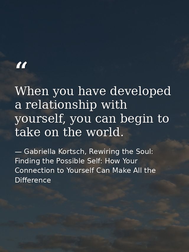 When you have developed a relationship with yourself, you can begin to take on the world. — Gabriella Kortsch, Rewiring the Soul: Finding the Possible Self: How Your Connection to Yourself Can Make All the Difference