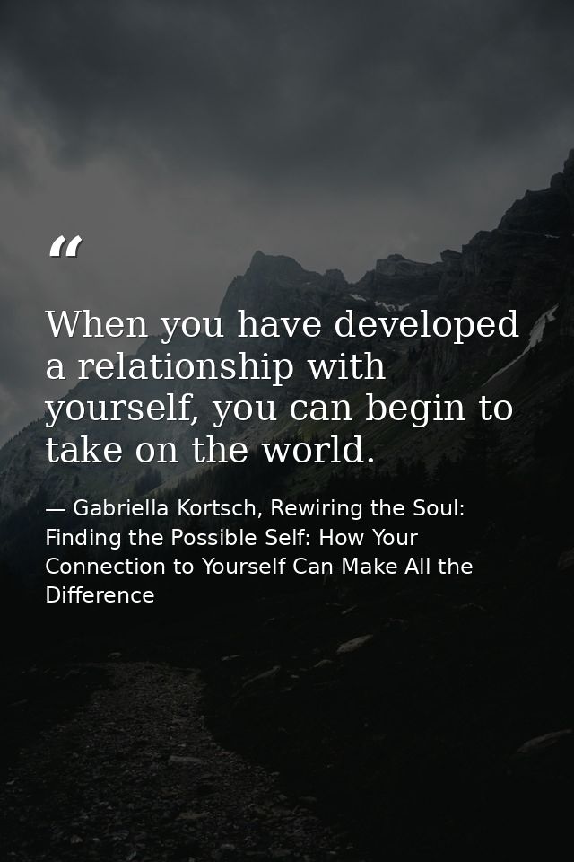 When you have developed a relationship with yourself, you can begin to take on the world. — Gabriella Kortsch, Rewiring the Soul: Finding the Possible Self: How Your Connection to Yourself Can Make All the Difference