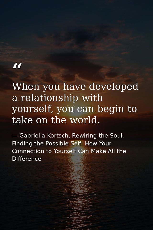 When you have developed a relationship with yourself, you can begin to take on the world. — Gabriella Kortsch, Rewiring the Soul: Finding the Possible Self: How Your Connection to Yourself Can Make All the Difference