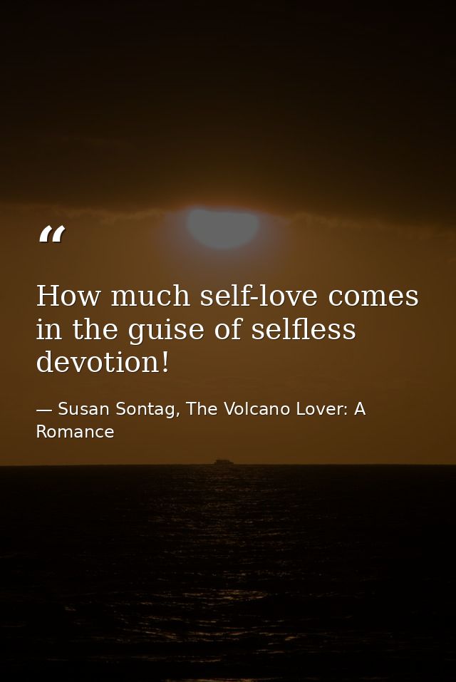 How much self-love comes in the guise of selfless devotion! — Susan Sontag, The Volcano Lover: A Romance