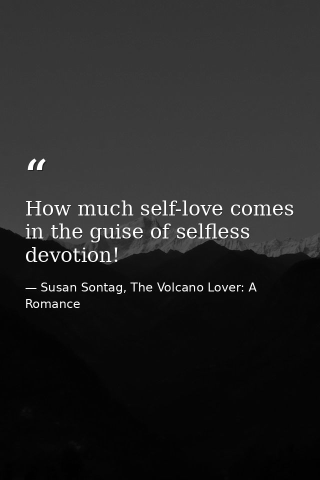 How much self-love comes in the guise of selfless devotion! — Susan Sontag, The Volcano Lover: A Romance