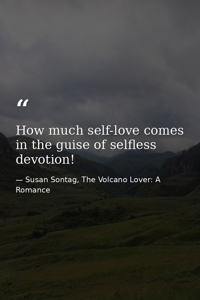 How much self-love comes in the guise of selfless devotion! — Susan Sontag, The Volcano Lover: A Romance