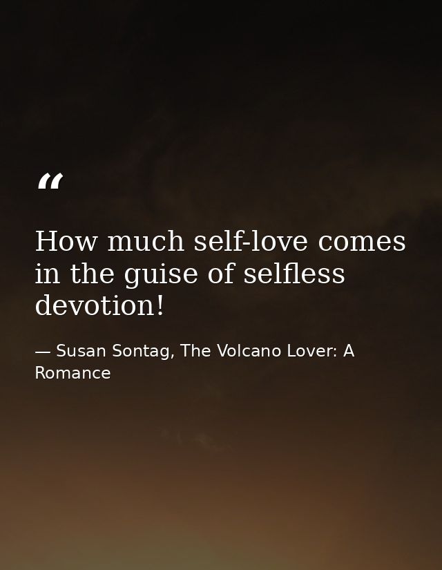How much self-love comes in the guise of selfless devotion! — Susan Sontag, The Volcano Lover: A Romance