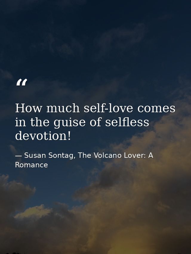 How much self-love comes in the guise of selfless devotion! — Susan Sontag, The Volcano Lover: A Romance