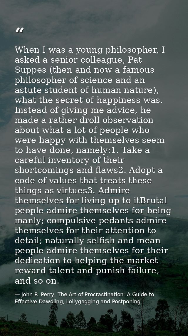 When I was a young philosopher, I asked a senior colleague, Pat Suppes (then and now a famous philosopher of science and — John R. Perry, The Art of Procrastination: A Guide to Effective Dawdling, Lollygagging and Postponing