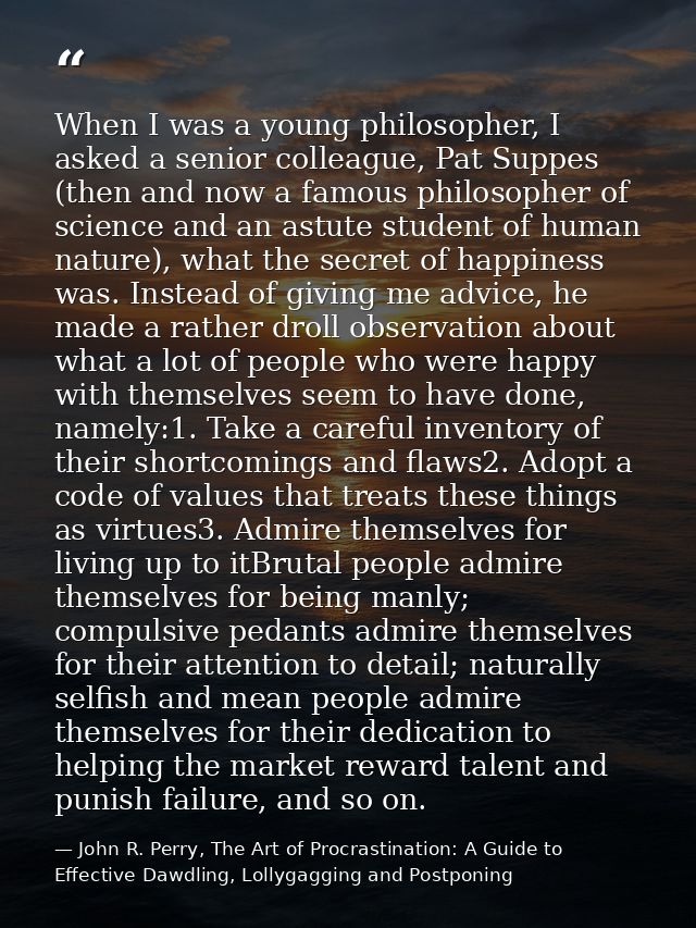 When I was a young philosopher, I asked a senior colleague, Pat Suppes (then and now a famous philosopher of science and — John R. Perry, The Art of Procrastination: A Guide to Effective Dawdling, Lollygagging and Postponing