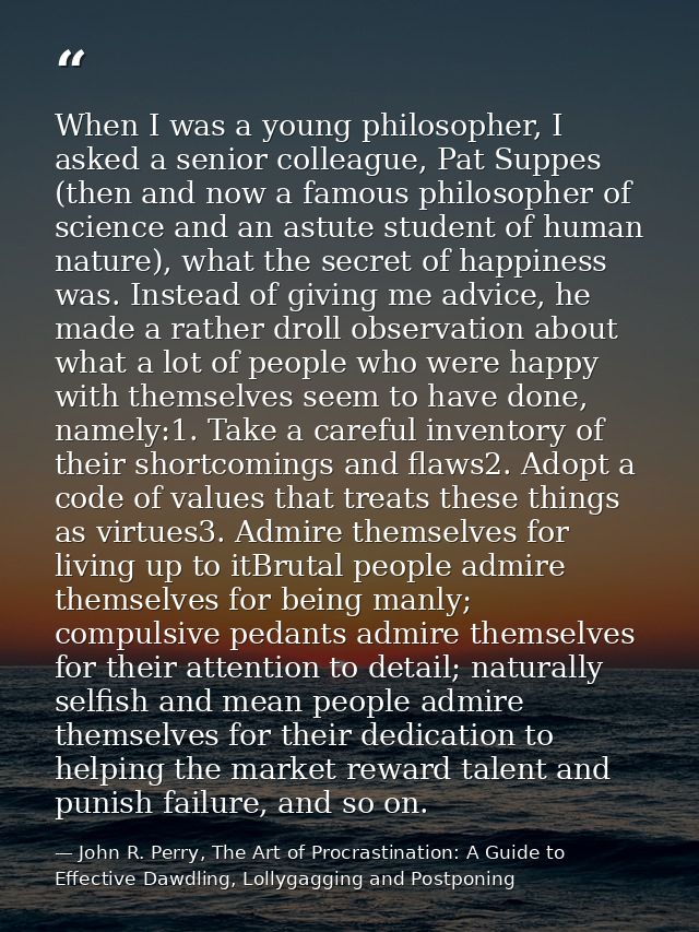 When I was a young philosopher, I asked a senior colleague, Pat Suppes (then and now a famous philosopher of science and — John R. Perry, The Art of Procrastination: A Guide to Effective Dawdling, Lollygagging and Postponing