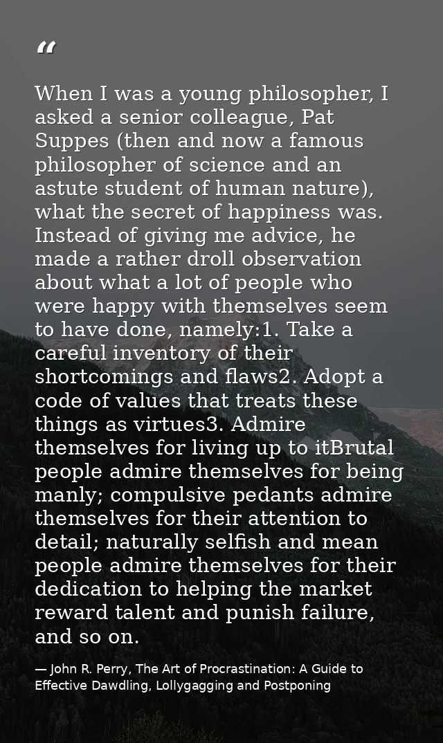 When I was a young philosopher, I asked a senior colleague, Pat Suppes (then and now a famous philosopher of science and — John R. Perry, The Art of Procrastination: A Guide to Effective Dawdling, Lollygagging and Postponing