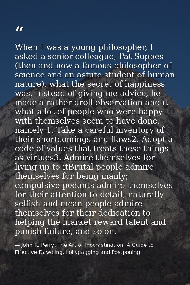 When I was a young philosopher, I asked a senior colleague, Pat Suppes (then and now a famous philosopher of science and — John R. Perry, The Art of Procrastination: A Guide to Effective Dawdling, Lollygagging and Postponing