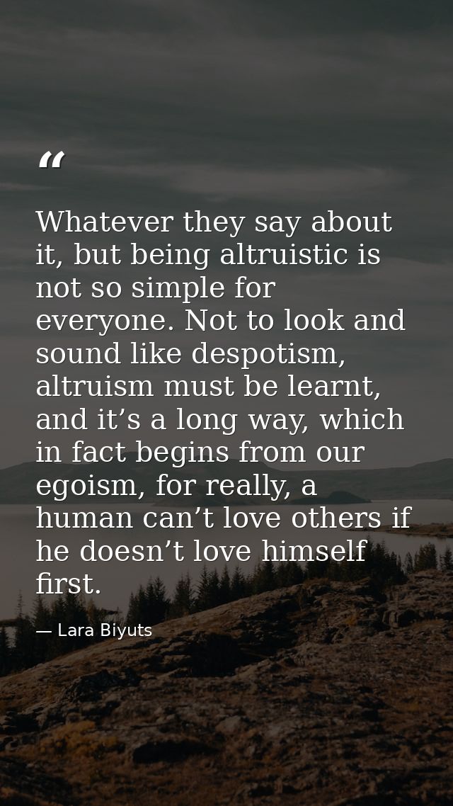 Whatever they say about it, but being altruistic is not so simple for everyone. Not to look and sound like despotism, al — Lara Biyuts