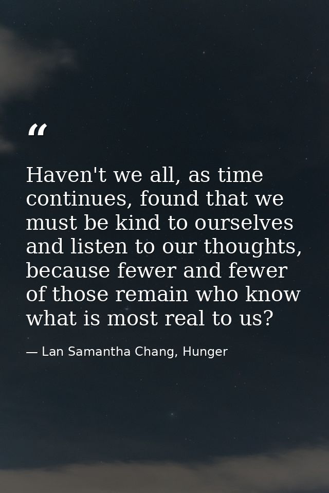 Haven't we all, as time continues, found that we must be kind to ourselves and listen to our thoughts, because fewer and — Lan Samantha Chang, Hunger