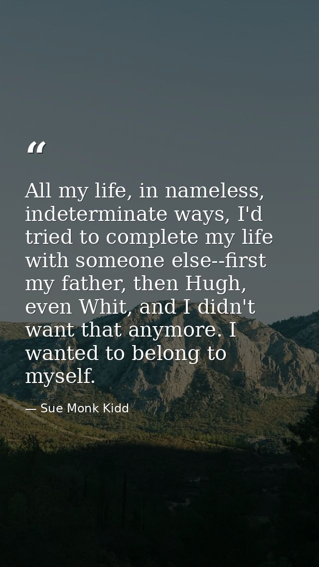 All my life, in nameless, indeterminate ways, I'd tried to complete my life with someone else--first my father, then Hug — Sue Monk Kidd