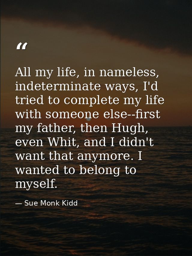 All my life, in nameless, indeterminate ways, I'd tried to complete my life with someone else--first my father, then Hug — Sue Monk Kidd