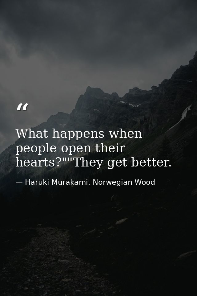 What happens when people open their hearts?""They get better. — Haruki Murakami, Norwegian Wood