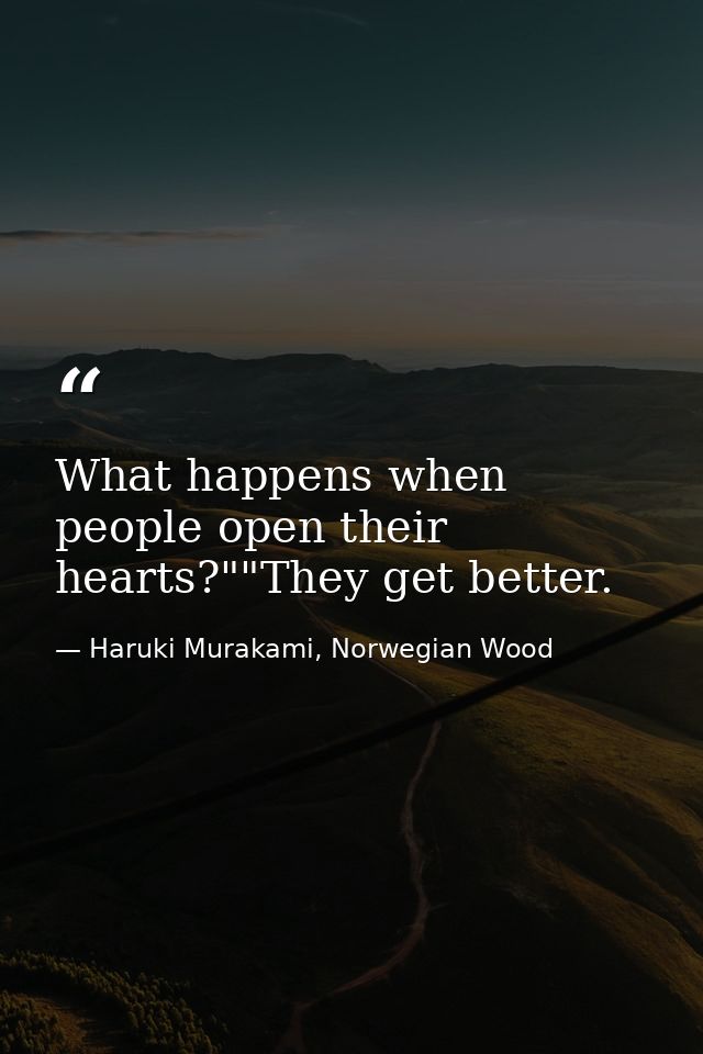 What happens when people open their hearts?""They get better. — Haruki Murakami, Norwegian Wood