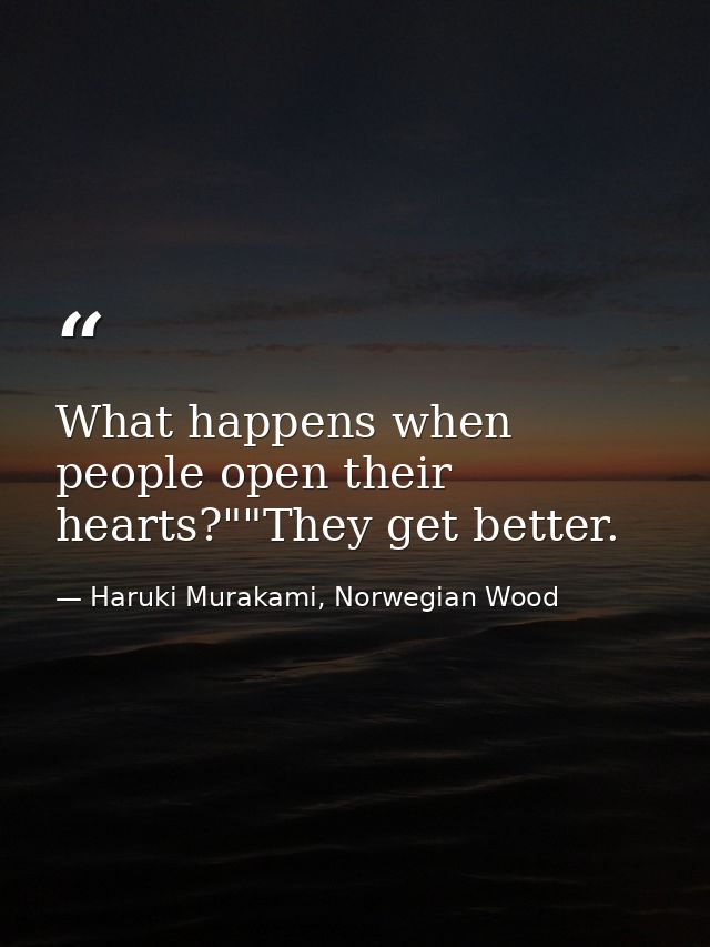 What happens when people open their hearts?""They get better. — Haruki Murakami, Norwegian Wood