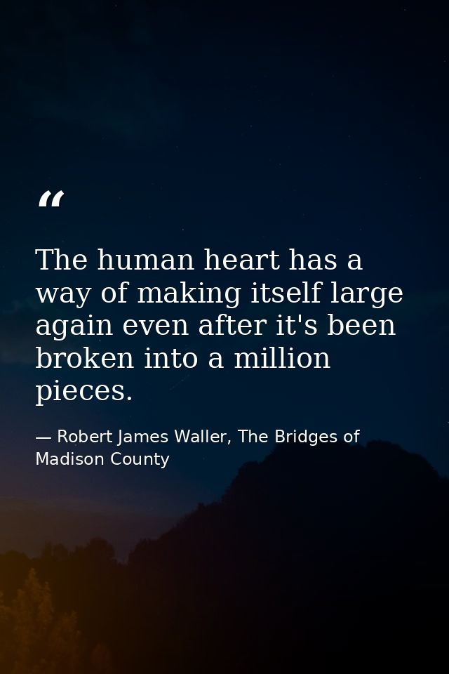 The human heart has a way of making itself large again even after it's been broken into a million pieces. — Robert James Waller, The Bridges of Madison County