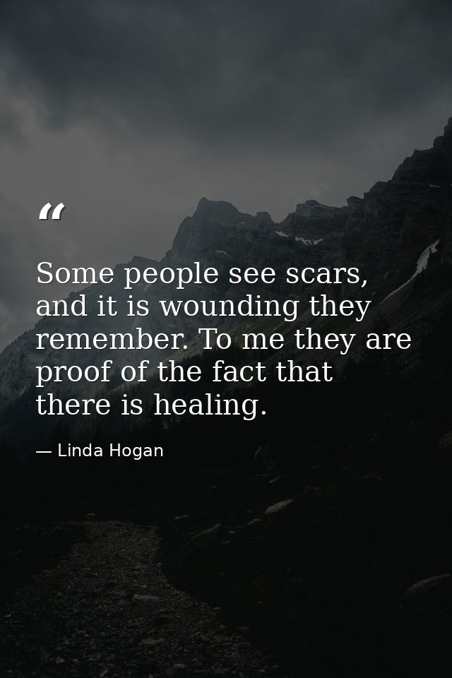 Some people see scars, and it is wounding they remember. To me they are proof of the fact that there is healing. — Linda Hogan