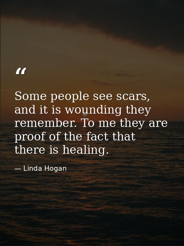 Some people see scars, and it is wounding they remember. To me they are proof of the fact that there is healing. — Linda Hogan