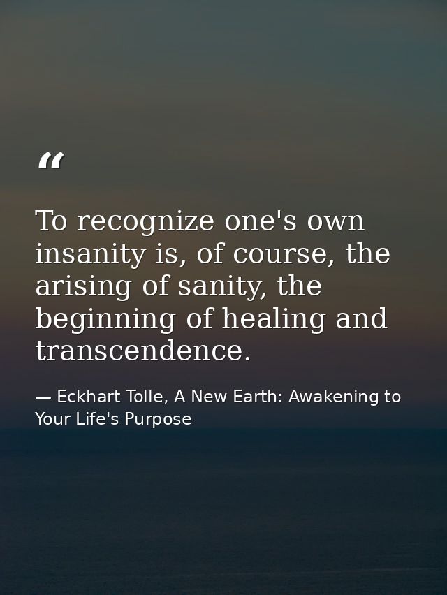 To recognize one's own insanity is, of course, the arising of sanity, the beginning of healing and transcendence. — Eckhart Tolle, A New Earth: Awakening to Your Life's Purpose