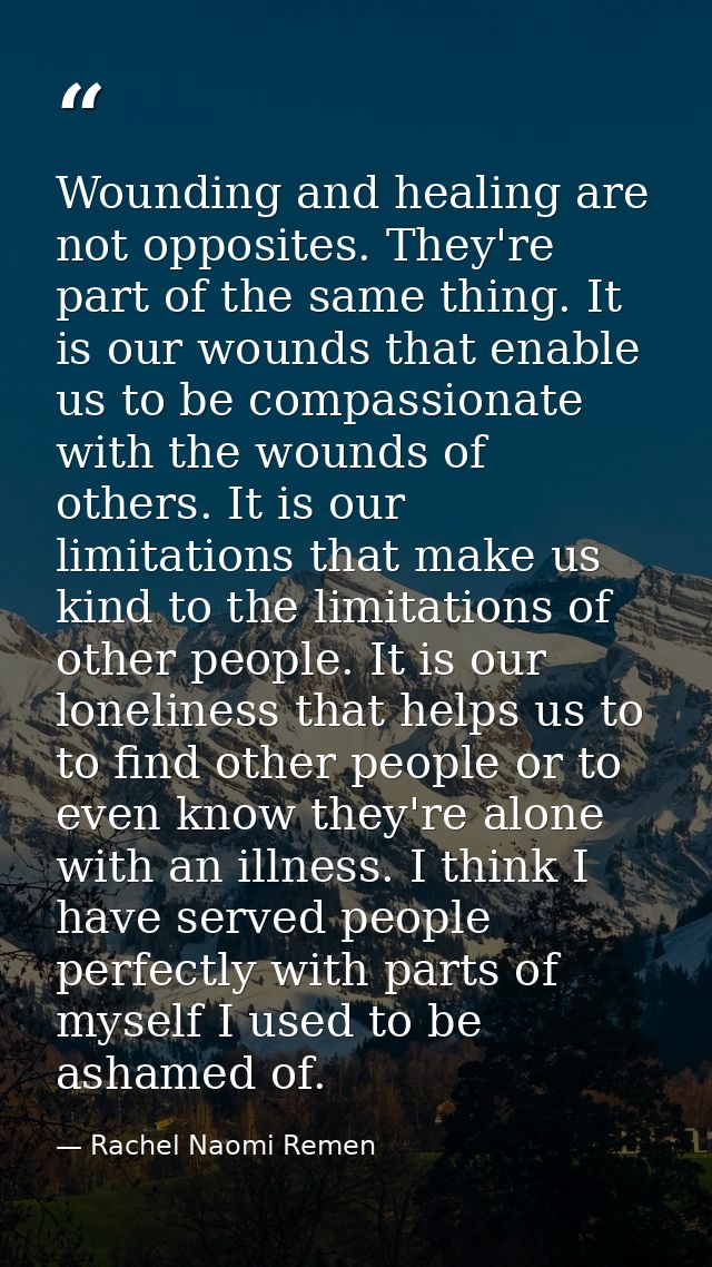Wounding and healing are not opposites. They're part of the same thing. It is our wounds that enable us to be compassion — Rachel Naomi Remen