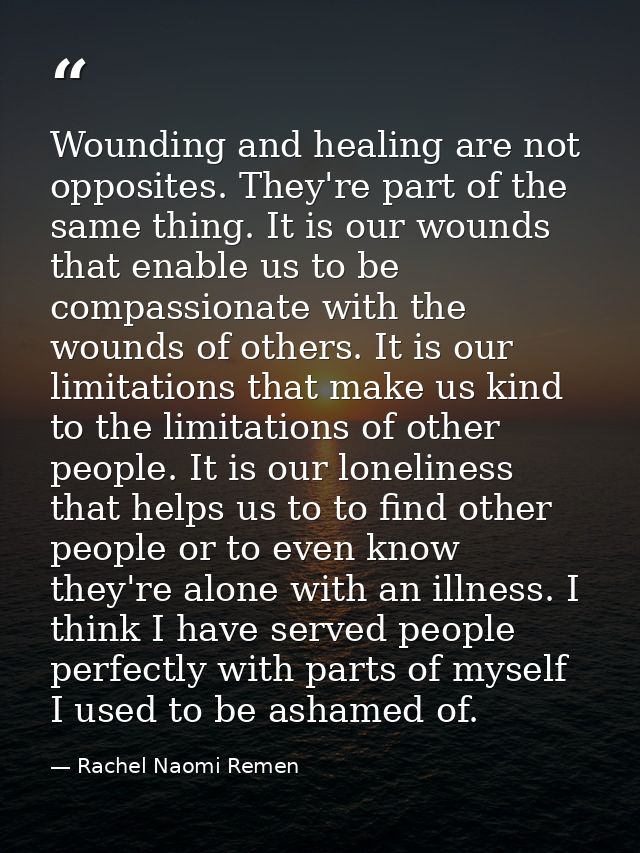 Wounding and healing are not opposites. They're part of the same thing. It is our wounds that enable us to be compassion — Rachel Naomi Remen