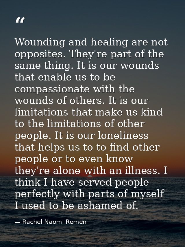 Wounding and healing are not opposites. They're part of the same thing. It is our wounds that enable us to be compassion — Rachel Naomi Remen