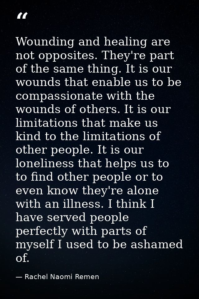 Wounding and healing are not opposites. They're part of the same thing. It is our wounds that enable us to be compassion — Rachel Naomi Remen